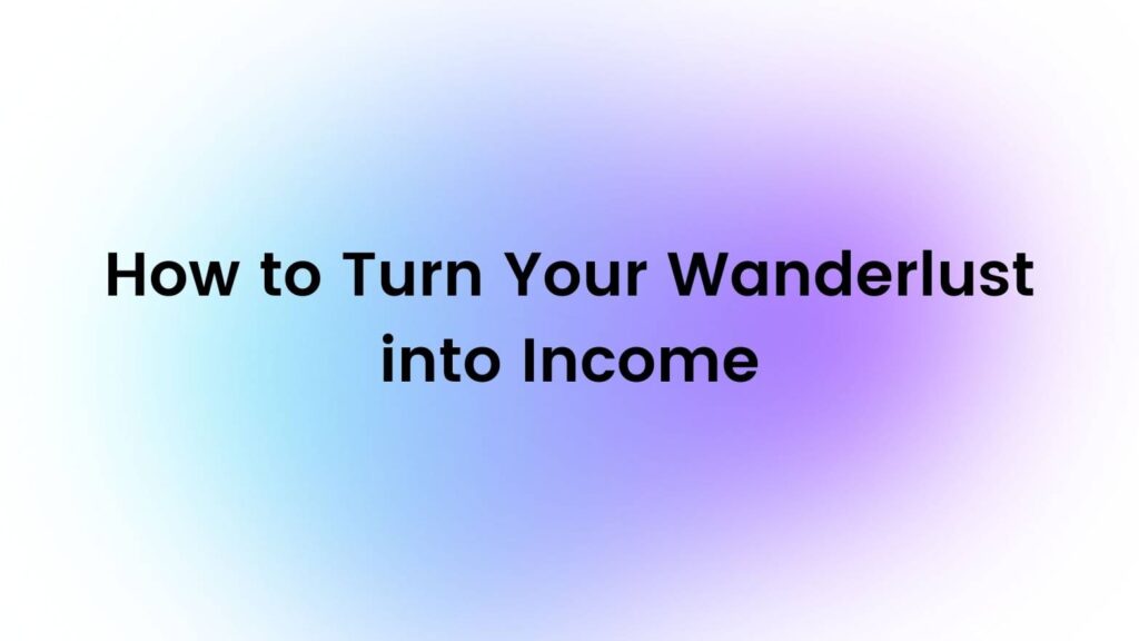 How to Turn Your Wanderlust into Income